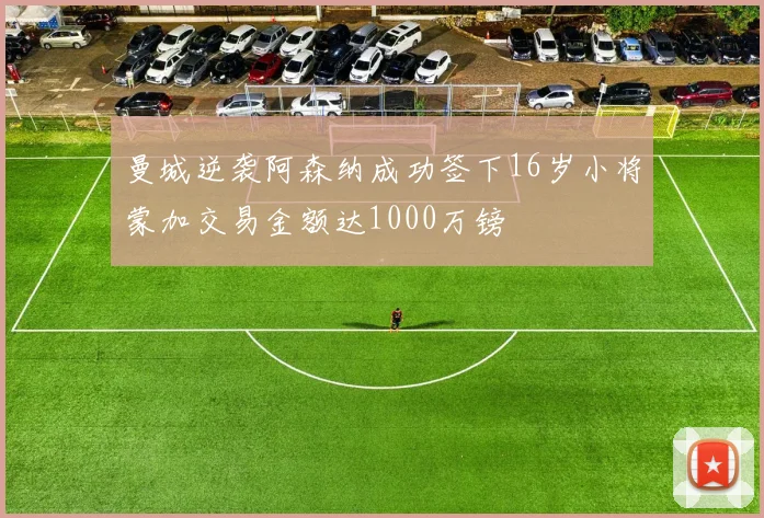 曼城逆袭阿森纳成功签下16岁小将蒙加交易金额达1000万镑