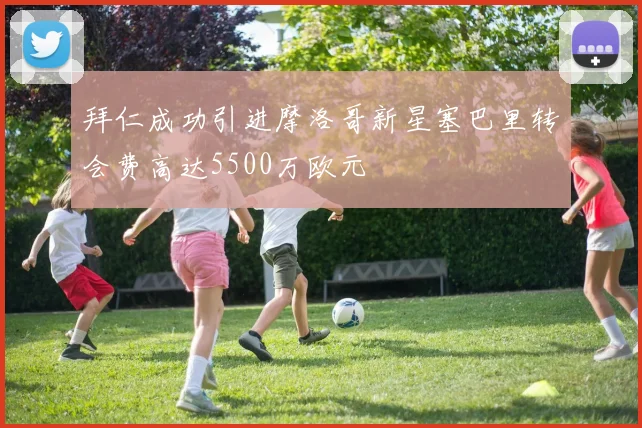 拜仁成功引进摩洛哥新星塞巴里转会费高达5500万欧元