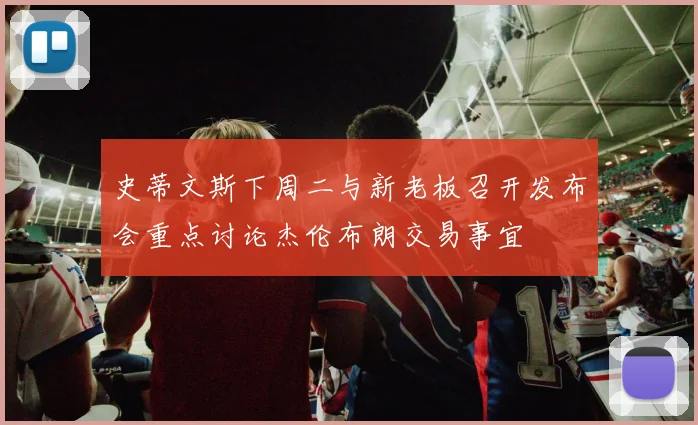 史蒂文斯下周二与新老板召开发布会重点讨论杰伦布朗交易事宜