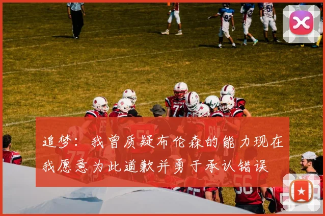 追梦：我曾质疑布伦森的能力现在我愿意为此道歉并勇于承认错误