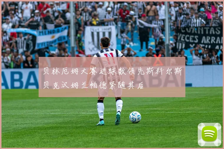贝林厄姆大赛进球数领先斯科尔斯贝克汉姆兰帕德紧随其后