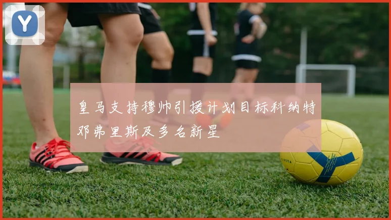 皇马支持穆帅引援计划目标科纳特邓弗里斯及多名新星