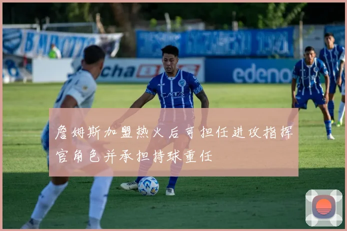 詹姆斯加盟热火后可担任进攻指挥官角色并承担持球重任