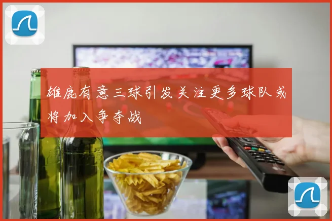 雄鹿有意三球引发关注更多球队或将加入争夺战