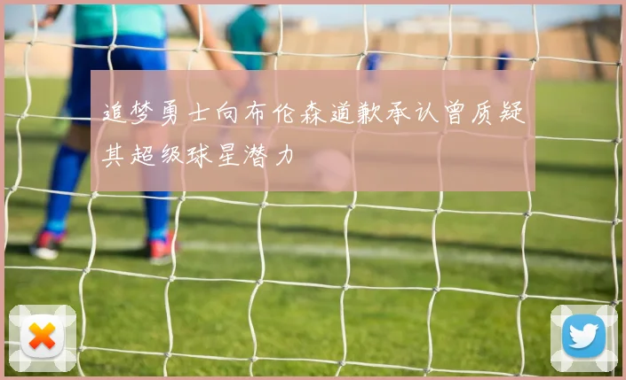 追梦勇士向布伦森道歉承认曾质疑其超级球星潜力