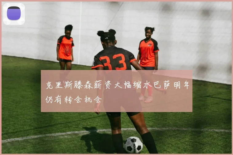 克里斯滕森薪资大幅缩水巴萨明年仍有转会机会