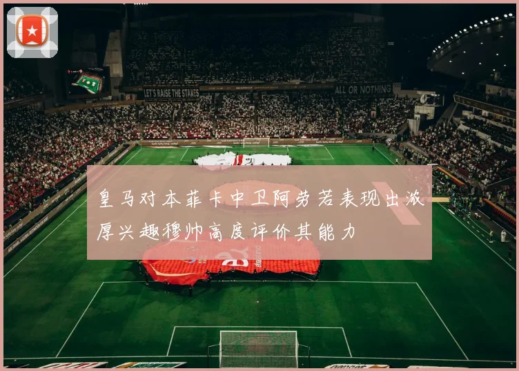皇马对本菲卡中卫阿劳若表现出浓厚兴趣穆帅高度评价其能力